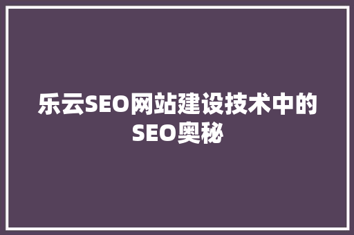 乐云SEO网站建设技术中的SEO奥秘