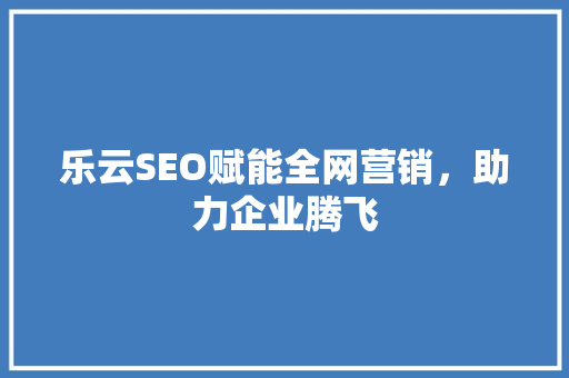 乐云SEO赋能全网营销，助力企业腾飞