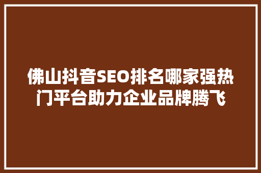 佛山抖音SEO排名哪家强热门平台助力企业品牌腾飞