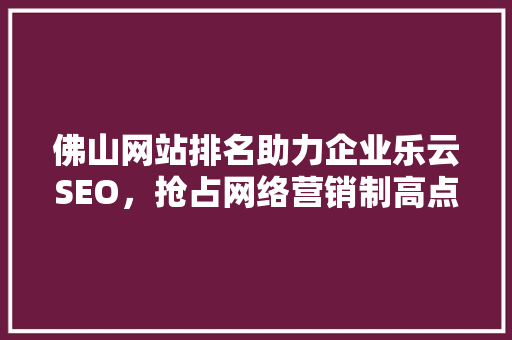 佛山网站排名助力企业乐云SEO，抢占网络营销制高点