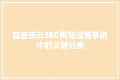 信任乐云SEO网站运营系统中的关键元素