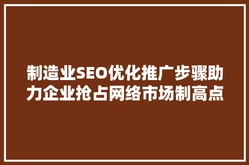制造业SEO优化推广步骤助力企业抢占网络市场制高点