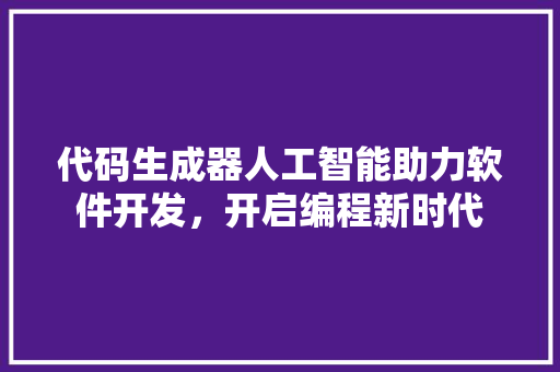 代码生成器人工智能助力软件开发，开启编程新时代