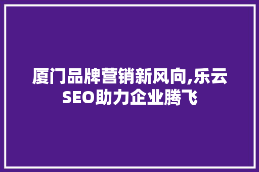 厦门品牌营销新风向,乐云SEO助力企业腾飞