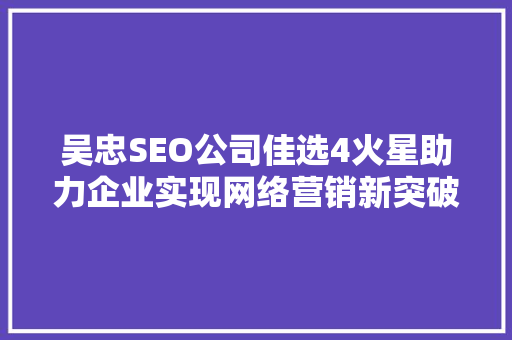 吴忠SEO公司佳选4火星助力企业实现网络营销新突破