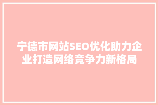 宁德市网站SEO优化助力企业打造网络竞争力新格局