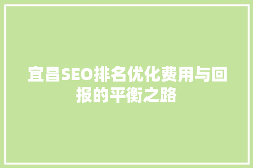 宜昌SEO排名优化费用与回报的平衡之路