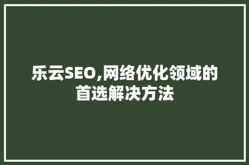 乐云SEO,网络优化领域的首选解决方法