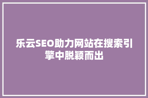乐云SEO助力网站在搜索引擎中脱颖而出