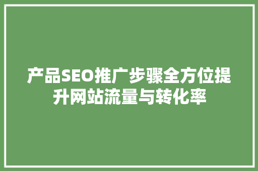 产品SEO推广步骤全方位提升网站流量与转化率