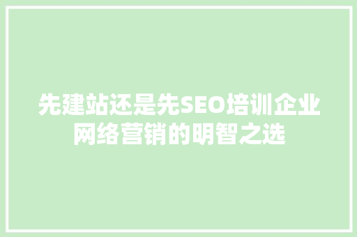 先建站还是先SEO培训企业网络营销的明智之选