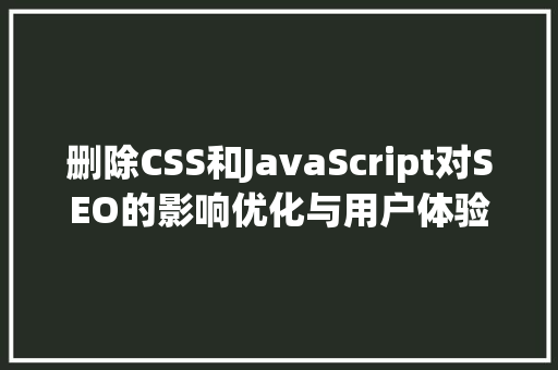 删除CSS和JavaScript对SEO的影响优化与用户体验的平衡之路