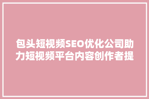 包头短视频SEO优化公司助力短视频平台内容创作者提升曝光率与影响力