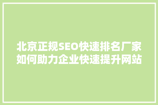 北京正规SEO快速排名厂家如何助力企业快速提升网站排名