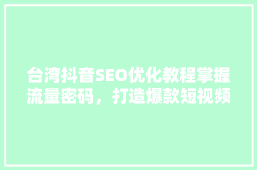 台湾抖音SEO优化教程掌握流量密码，打造爆款短视频  第1张
