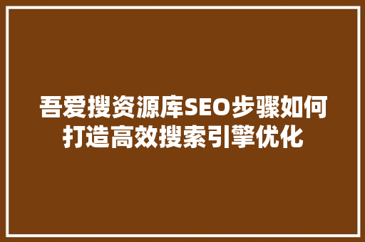 吾爱搜资源库SEO步骤如何打造高效搜索引擎优化