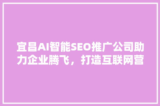 宜昌AI智能SEO推广公司助力企业腾飞，打造互联网营销新格局