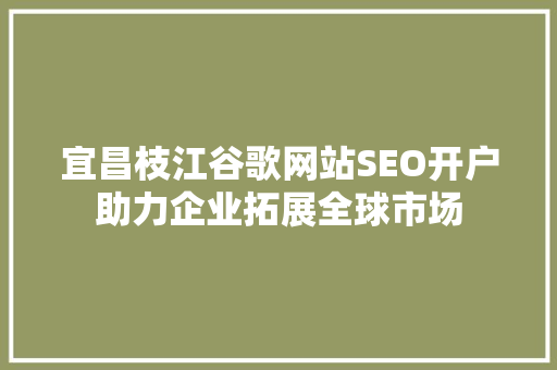 宜昌枝江谷歌网站SEO开户助力企业拓展全球市场