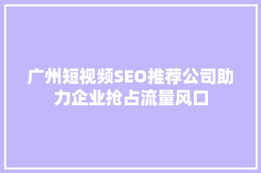 广州短视频SEO推荐公司助力企业抢占流量风口