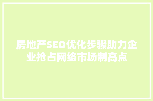 房地产SEO优化步骤助力企业抢占网络市场制高点