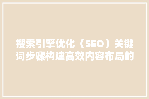 搜索引擎优化（SEO）关键词步骤构建高效内容布局的艺术
