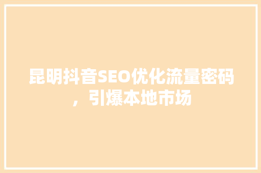 昆明抖音SEO优化流量密码，引爆本地市场
