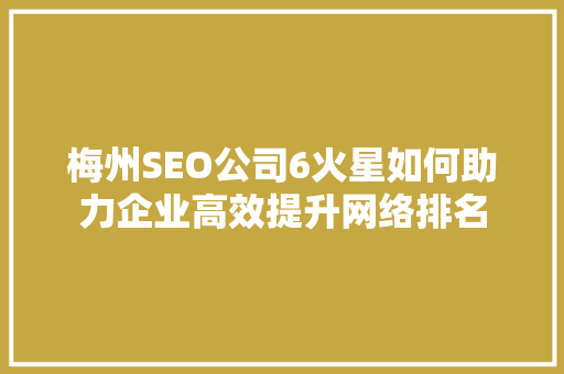 梅州SEO公司6火星如何助力企业高效提升网络排名