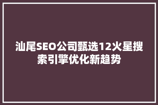 汕尾SEO公司甄选12火星搜索引擎优化新趋势