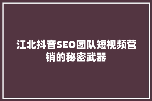江北抖音SEO团队短视频营销的秘密武器