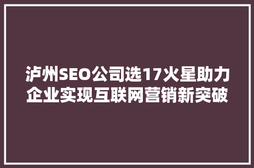 泸州SEO公司选17火星助力企业实现互联网营销新突破