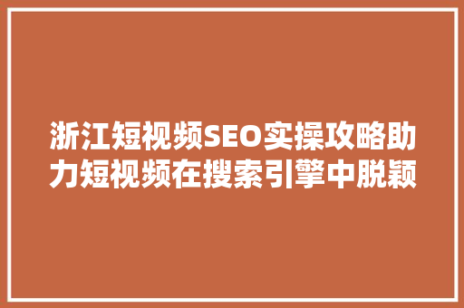 浙江短视频SEO实操攻略助力短视频在搜索引擎中脱颖而出