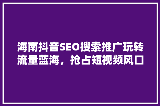 海南抖音SEO搜索推广玩转流量蓝海，抢占短视频风口