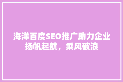 海洋百度SEO推广助力企业扬帆起航，乘风破浪