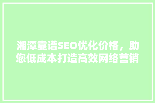 湘潭靠谱SEO优化价格，助您低成本打造高效网络营销