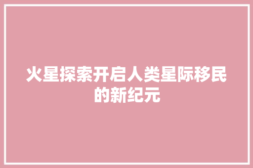 火星探索开启人类星际移民的新纪元