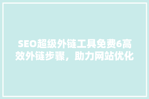 SEO超级外链工具免费6高效外链步骤，助力网站优化腾飞