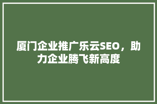 厦门企业推广乐云SEO，助力企业腾飞新高度