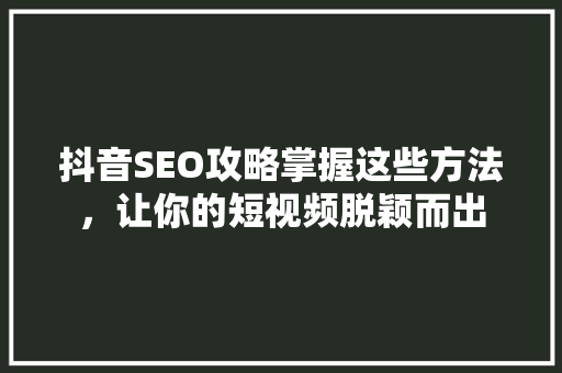 抖音SEO攻略掌握这些方法，让你的短视频脱颖而出