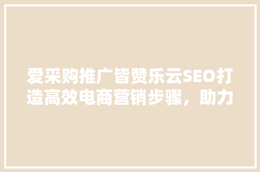 爱采购推广皆赞乐云SEO打造高效电商营销步骤，助力企业腾飞