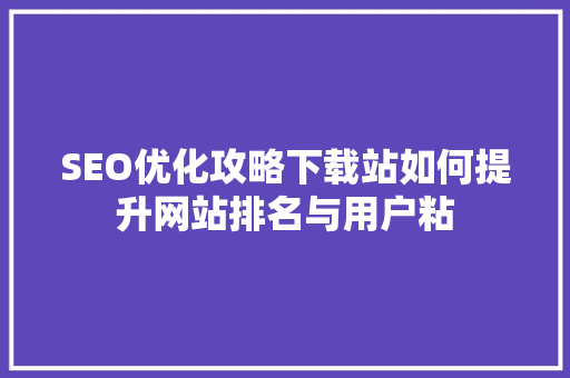 SEO优化攻略下载站如何提升网站排名与用户粘