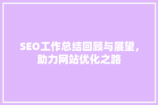 SEO工作总结回顾与展望，助力网站优化之路