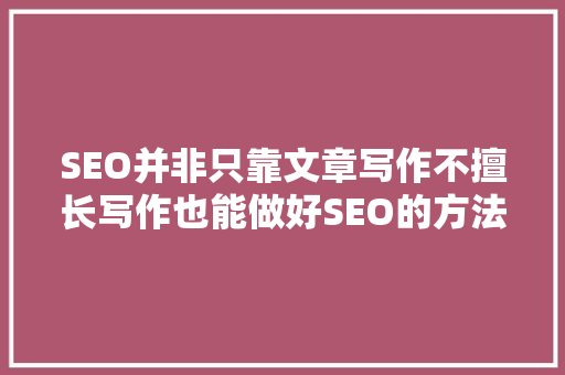 SEO并非只靠文章写作不擅长写作也能做好SEO的方法