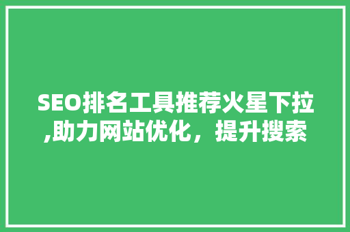 SEO排名工具推荐火星下拉,助力网站优化，提升搜索引擎排名