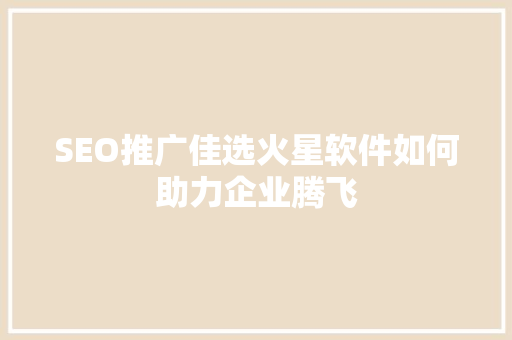 SEO推广佳选火星软件如何助力企业腾飞
