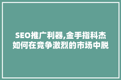 SEO推广利器,金手指科杰如何在竞争激烈的市场中脱颖而出