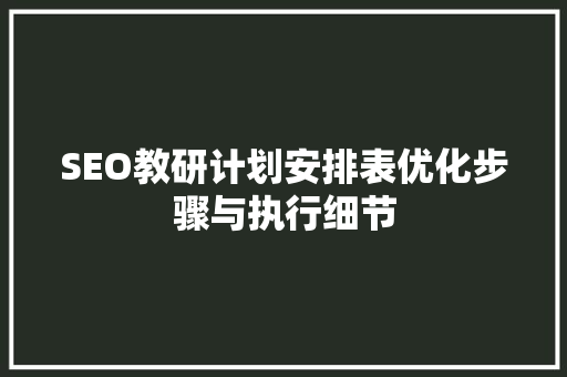 SEO教研计划安排表优化步骤与执行细节