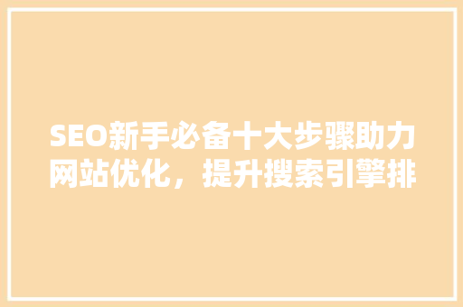 SEO新手必备十大步骤助力网站优化，提升搜索引擎排名