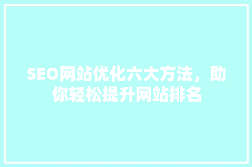 SEO网站优化六大方法，助你轻松提升网站排名