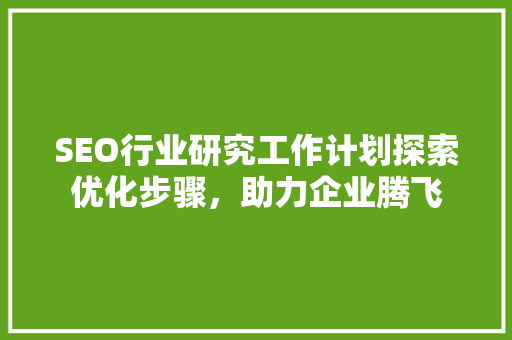 SEO行业研究工作计划探索优化步骤，助力企业腾飞