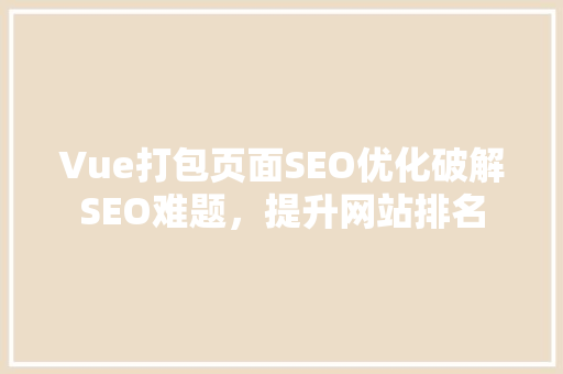 Vue打包页面SEO优化破解SEO难题，提升网站排名